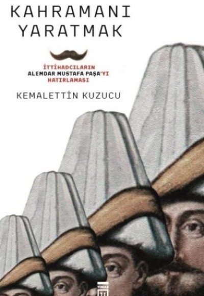 Kahramanı Yaratmak İttihadcıların Alemdar Mustafa Paşayı Hatırlaması Kahramanı Yaratmak İttihadcıların Alemdar Mustafa Paşayı Hatırlaması