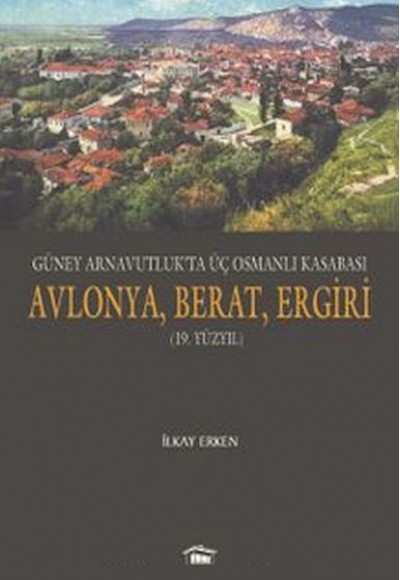 Güney Arnavutluk’ta Üç Osmanlı Kasabası Avlonya, Berat, Ergiri (19. Yüzyıl) Güney Arnavutluk’ta Üç Osmanlı Kasabası Avlonya, Berat, Ergiri (19. Yüzyıl)