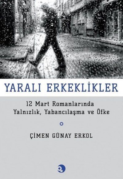 Yarali Erkeklikler - 12 Mart Romanlarında Yalnızlık, Yabancılaşma ve Öfke Yarali Erkeklikler - 12 Mart Romanlarında Yalnızlık, Yabancılaşma ve Öfke