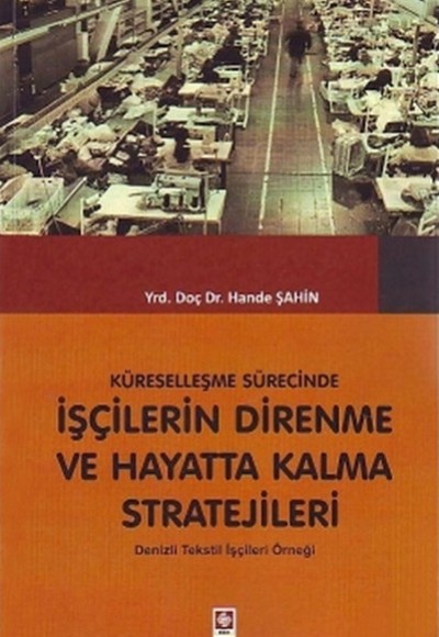 Küreselleşme Sürecinde İşçilerin Direnme ve Hayatta Kalma Stratejileri: Denizli Tekstil İşçileri Örn Küreselleşme Sürecinde İşçilerin Direnme ve Hayatta Kalma Stratejileri: Denizli Tekstil İşçileri Örn