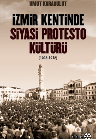İzmir Kentinde Siyasi Protesto Kültürü - 1908 - 1912 İzmir Kentinde Siyasi Protesto Kültürü - 1908 - 1912