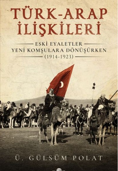 Türk-Arap İlişkileri - Eski Eyaletler Yeni Komşulara Dönüşürken (1914-1923) Türk-Arap İlişkileri - Eski Eyaletler Yeni Komşulara Dönüşürken (1914-1923)