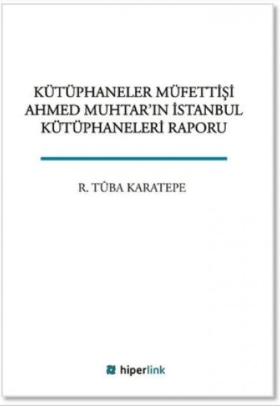 Kütüphaneler Müfettişi Ahmed Muhtar'ın İstanbul Kütüphaneleri Raporu Kütüphaneler Müfettişi Ahmed Muhtar'ın İstanbul Kütüphaneleri Raporu