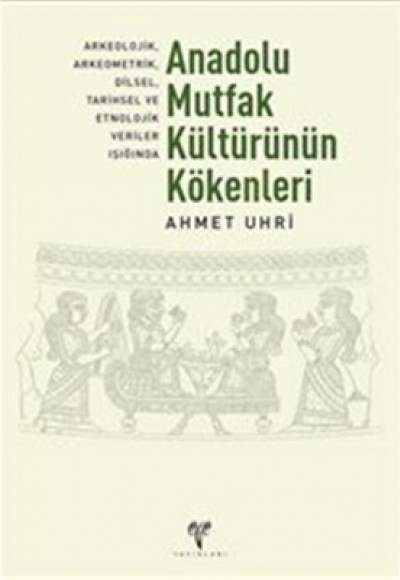 Anadolu Mutfak Kültürünün Kökenleri Arkeolojik, Arkeometrik, Dilsel, Tarihsel ve Etnolojik Veriler Anadolu Mutfak Kültürünün Kökenleri Arkeolojik, Arkeometrik, Dilsel, Tarihsel ve Etnolojik Veriler