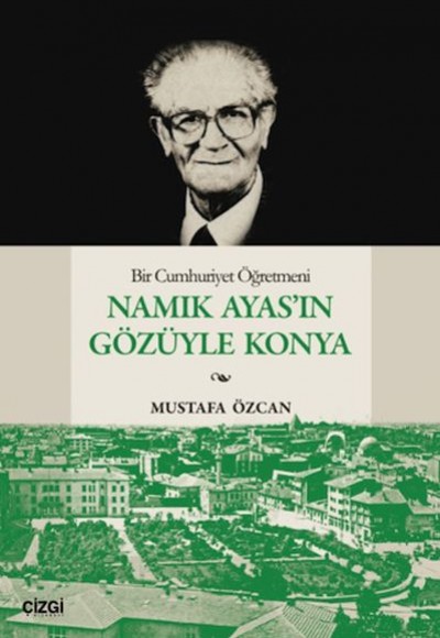Bir Cumhuriyet Öğretmeni Namık Ayas'ın Gözüyle Konya Bir Cumhuriyet Öğretmeni Namık Ayas'ın Gözüyle Konya
