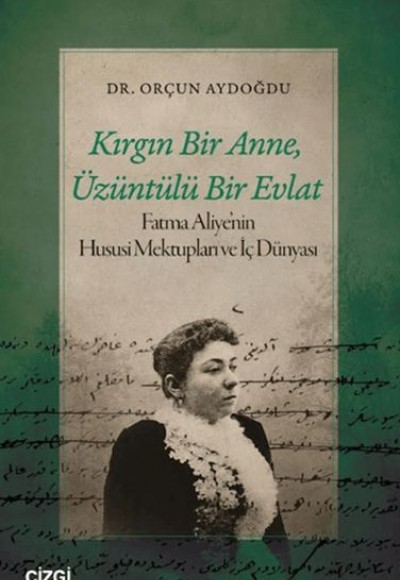 Kırgın Bir Anne, Üzüntülü Bir Evlat Fatma Aliye’nin Hususi Mektupları ve İç Dünyası Kırgın Bir Anne, Üzüntülü Bir Evlat Fatma Aliye’nin Hususi Mektupları ve İç Dünyası