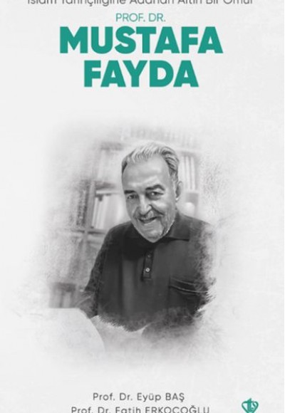İslam Tarihçiliğine Adanan Altın Bir Ömür Prof. Dr. Mustafa Fayda İslam Tarihçiliğine Adanan Altın Bir Ömür Prof. Dr. Mustafa Fayda