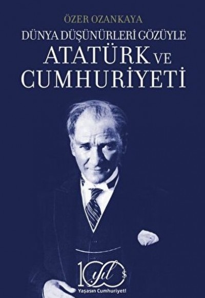 Dünya Düşünürleri Gözüyle Atatürk ve Cumhuriyeti Dünya Düşünürleri Gözüyle Atatürk ve Cumhuriyeti