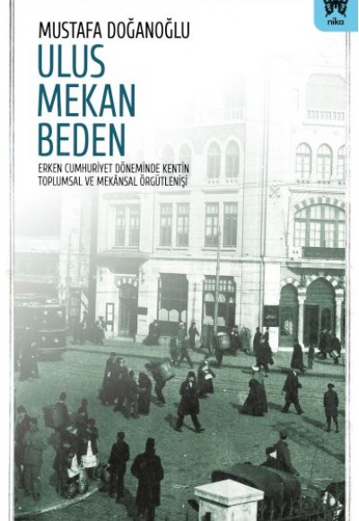 Ulus Mekan Beden: Erken Cumhuriyet Döneminde Kentin Toplumsal ve Mekânsal Örgütlenişi Ulus Mekan Beden: Erken Cumhuriyet Döneminde Kentin Toplumsal ve Mekânsal Örgütlenişi