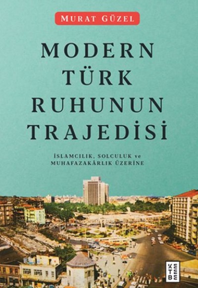 Modern Türk Ruhunun Trajedisi - İslamcılık, Solculuk ve Muhafazakarlık Üzerine Modern Türk Ruhunun Trajedisi - İslamcılık, Solculuk ve Muhafazakarlık Üzerine