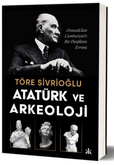 Atatürk ve Arkeoloji Osmanlı’dan Cumhuriyet’e Bir Disiplinin Evrimi Atatürk ve Arkeoloji Osmanlı’dan Cumhuriyet’e Bir Disiplinin Evrimi