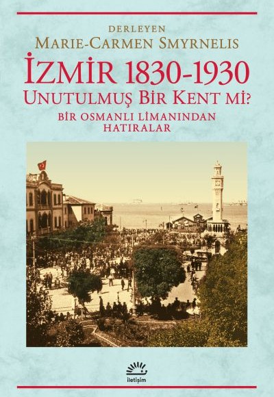 İzmir 1830-1930 Unutulmuş Bir Kent mi? Bir Osmanlı Limanından Hatıralar İzmir 1830-1930 Unutulmuş Bir Kent mi? Bir Osmanlı Limanından Hatıralar
