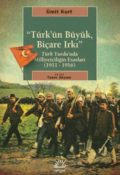 Türk'ün Büyük, Biçare Irkı Türk Yurdu'nda Milliyetçiliğin Esasları (1911-1916) Türk'ün Büyük, Biçare Irkı Türk Yurdu'nda Milliyetçiliğin Esasları (1911-1916)