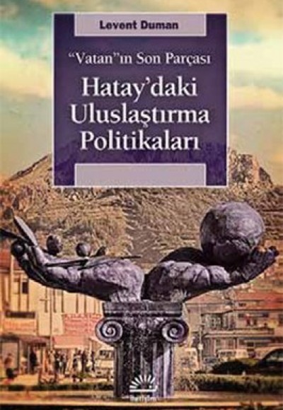 Vatan'ın Son Parçası Hatay'daki Uluslaştırma Politikaları Vatan'ın Son Parçası Hatay'daki Uluslaştırma Politikaları