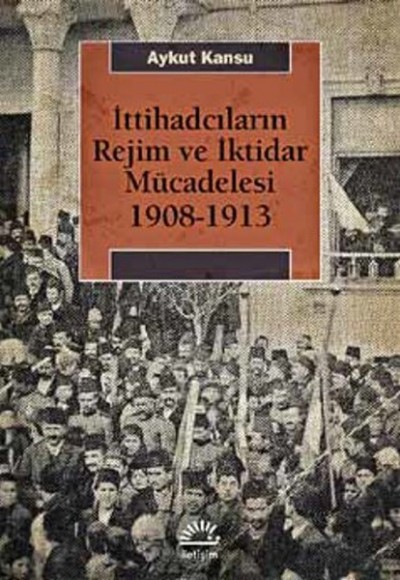 İttihadcıların Rejim ve İktidar Mücadelesi 1908-1913 İttihadcıların Rejim ve İktidar Mücadelesi 1908-1913