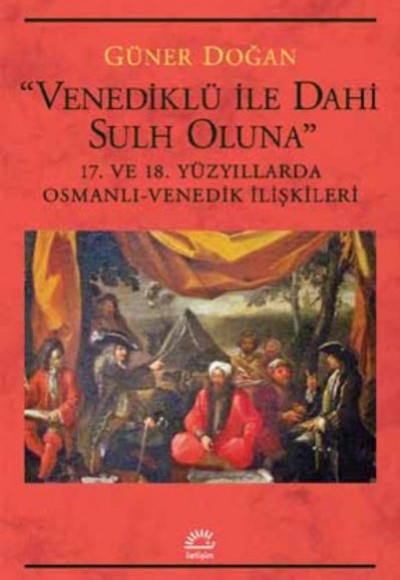 Venediklü İle Dahi Sulh Oluna 17. ve 18. Yüzyıllarda Osmanlı Venedik İlişkileri Venediklü İle Dahi Sulh Oluna 17. ve 18. Yüzyıllarda Osmanlı Venedik İlişkileri