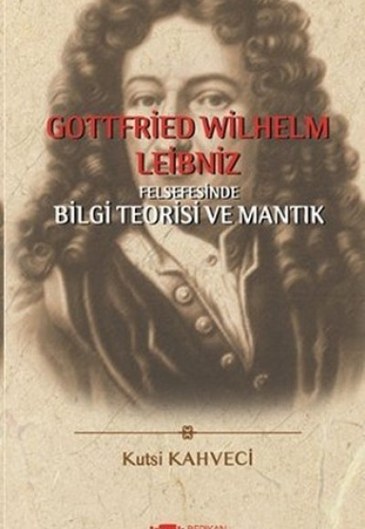 Gottfried Wilhelm Leibniz Felsefesinde Bilgi Teorisi ve Mantık Gottfried Wilhelm Leibniz Felsefesinde Bilgi Teorisi ve Mantık