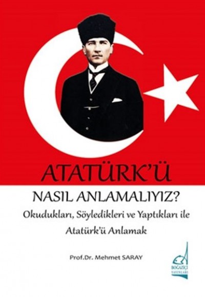 Atatürk'ü Nasıl Anlamalıyız? - Okudukları, Söyledikleri ve Yaptıkları ile Atatürk'ü Anlamak Atatürk'ü Nasıl Anlamalıyız? - Okudukları, Söyledikleri ve Yaptıkları ile Atatürk'ü Anlamak