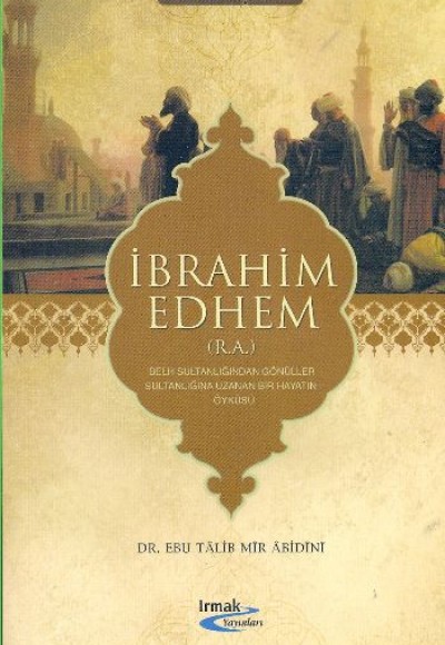 İbrahim Edhem (R.A.) Belh Sultanlığından Gönüller Sultanlığına Uzanan Bir Hayatın Öyküsü İbrahim Edhem (R.A.) Belh Sultanlığından Gönüller Sultanlığına Uzanan Bir Hayatın Öyküsü