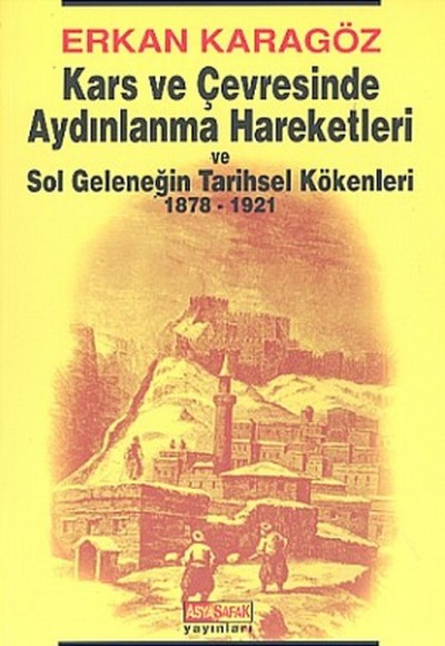 Kars ve Çevresinde Aydınlanma Hareketleri ve Sol Geleneğin Tarihsel Kökenleri 1878 - 1921 Kars ve Çevresinde Aydınlanma Hareketleri ve Sol Geleneğin Tarihsel Kökenleri 1878 - 1921