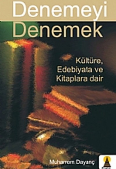 Denemeyi Denemek Kültüre, Edebiyata ve Kitaplara Dair Denemeyi Denemek Kültüre, Edebiyata ve Kitaplara Dair