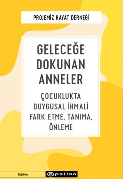 Geleceğe Dokunan Anneler - Çocuklukta Duygusal İhmali Fark Etme, Tanıma, Önleme