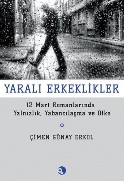 Yarali Erkeklikler - 12 Mart Romanlarında Yalnızlık, Yabancılaşma ve Öfke