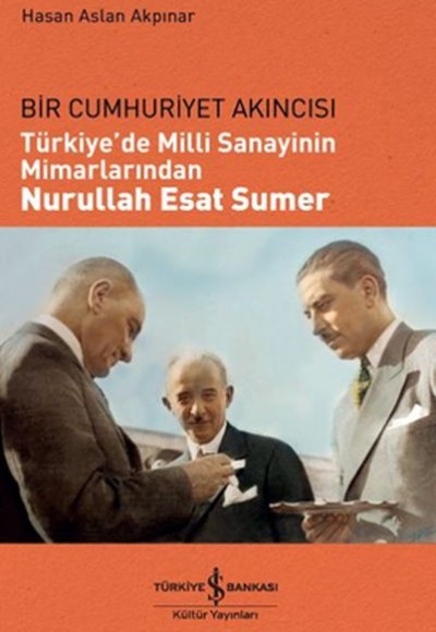 Bir Cumhuriyet Akıncısı - Türkiye'de Milli Sanayinin Mimarlarından Nurullah Esat Sumer