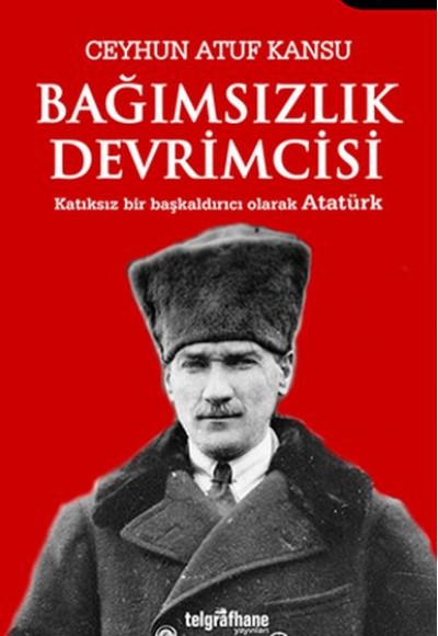 Bağımsızlık Devrimcisi - Katkısız Bir Başkaldırıcı Olarak Atatürk