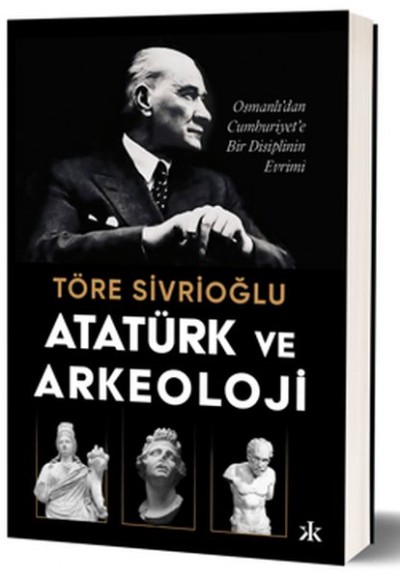 Atatürk ve Arkeoloji Osmanlı’dan Cumhuriyet’e Bir Disiplinin Evrimi