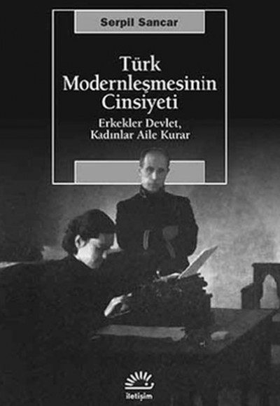 Türk Modernleşmesinin Cinsiyeti  Erkekler Devlet, Kadınlar Aile Kurar